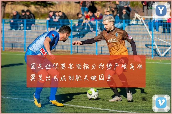 国足世预赛客场抢分形势严峻高准翼复出或成制胜关键因素