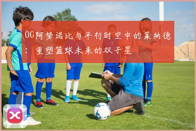OG阿努诺比与平行时空中的莱纳德：重塑篮球未来的双子星
