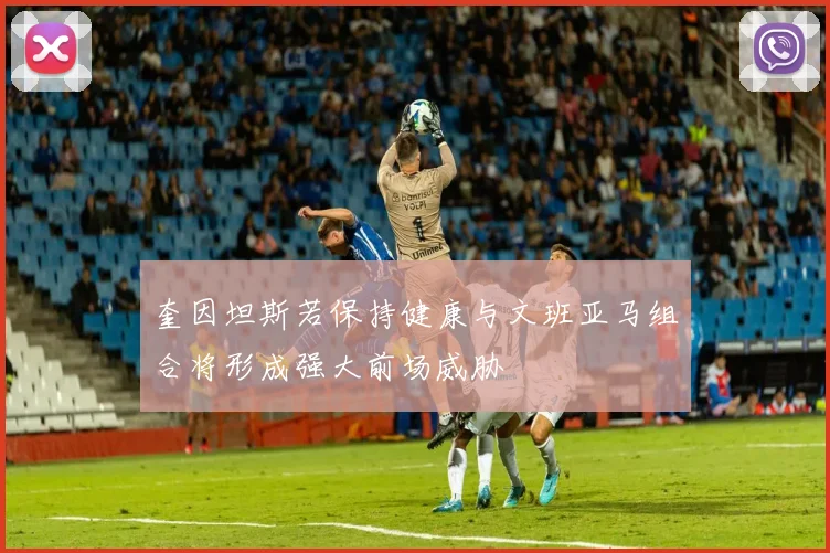 奎因坦斯若保持健康与文班亚马组合将形成强大前场威胁
