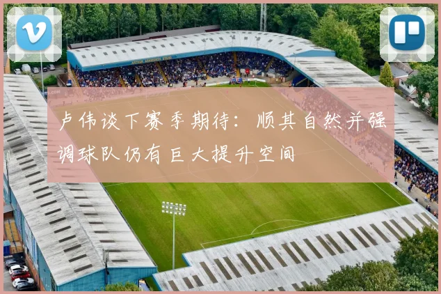 卢伟谈下赛季期待：顺其自然并强调球队仍有巨大提升空间