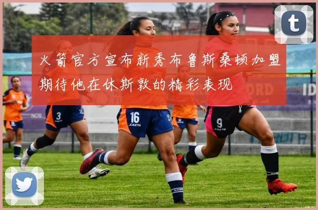 火箭官方宣布新秀布鲁斯桑顿加盟期待他在休斯敦的精彩表现