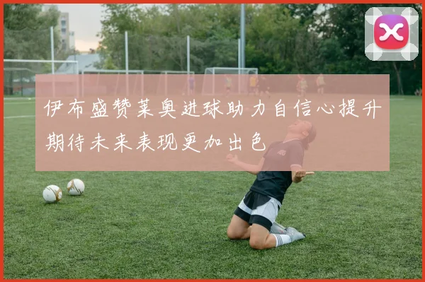 伊布盛赞莱奥进球助力自信心提升期待未来表现更加出色