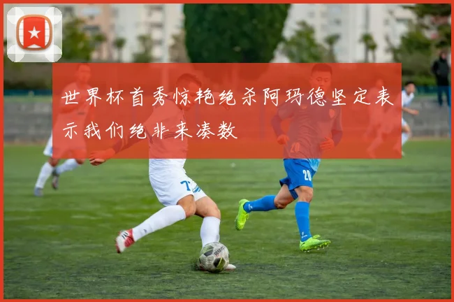 世界杯首秀惊艳绝杀阿玛德坚定表示我们绝非来凑数