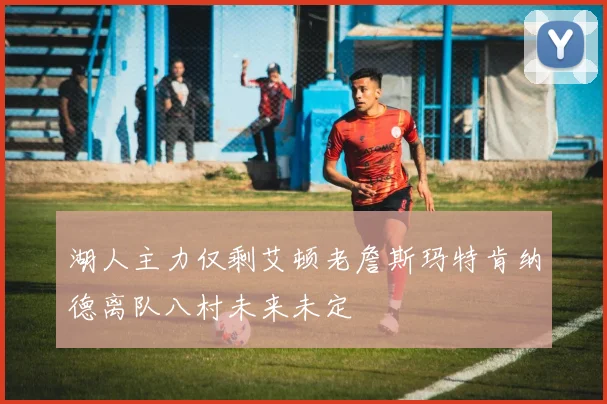 湖人主力仅剩艾顿老詹斯玛特肯纳德离队八村未来未定