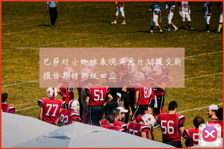 巴萨对小蜘蛛表现满意计划提交新报价期待积极回应