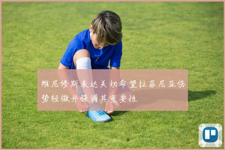 维尼修斯表达关切希望拉菲尼亚伤势轻微并强调其重要性