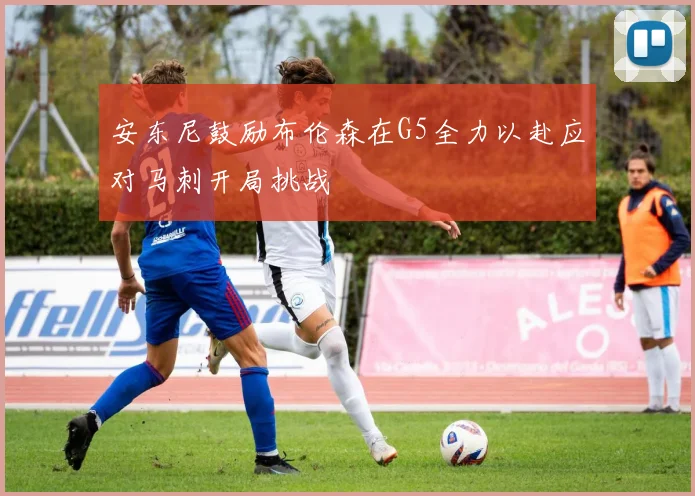 安东尼鼓励布伦森在G5全力以赴应对马刺开局挑战